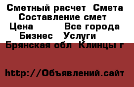 Сметный расчет. Смета. Составление смет › Цена ­ 500 - Все города Бизнес » Услуги   . Брянская обл.,Клинцы г.